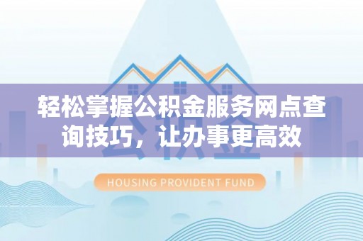 白水轻松掌握公积金服务网点查询技巧，让办事更高效
