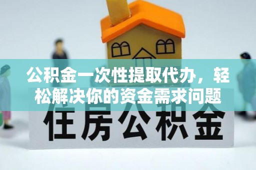 白水公积金一次性提取代办，轻松解决你的资金需求问题