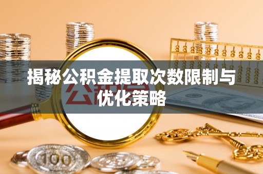白水揭秘公积金提取次数限制与优化策略