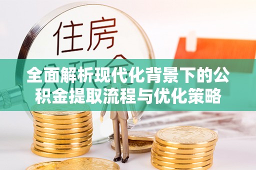 白水全面解析现代化背景下的公积金提取流程与优化策略