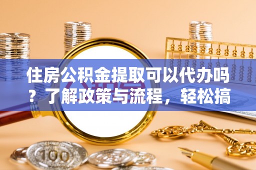 白水住房公积金提取可以代办吗？了解政策与流程，轻松搞定公积金提取