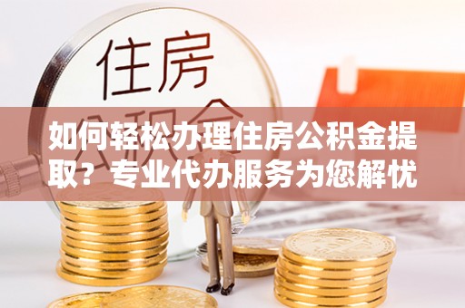 白水如何轻松办理住房公积金提取？专业代办服务为您解忧