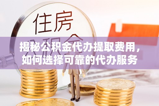 白水揭秘公积金代办提取费用，如何选择可靠的代办服务