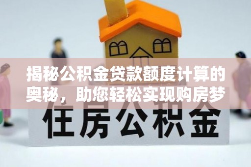 白水揭秘公积金贷款额度计算的奥秘，助您轻松实现购房梦想