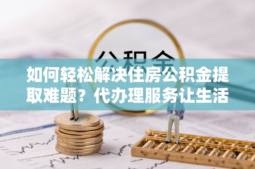 白水如何轻松解决住房公积金提取难题？代办理服务让生活更简单