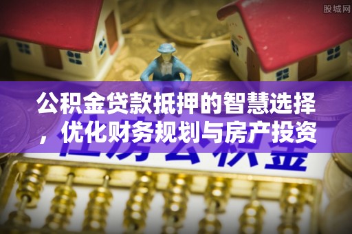 白水公积金贷款抵押的智慧选择，优化财务规划与房产投资