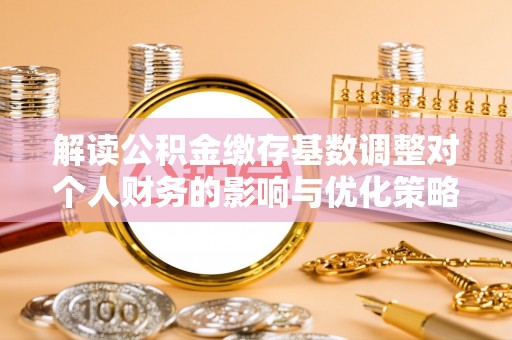 白水解读公积金缴存基数调整对个人财务的影响与优化策略