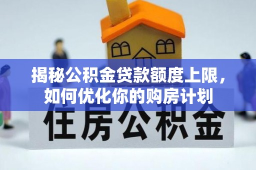 白水揭秘公积金贷款额度上限，如何优化你的购房计划