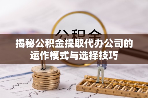 白水揭秘公积金提取代办公司的运作模式与选择技巧