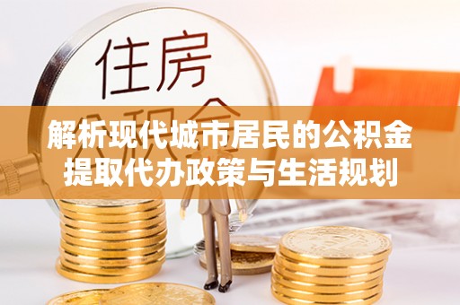 白水解析现代城市居民的公积金提取代办政策与生活规划