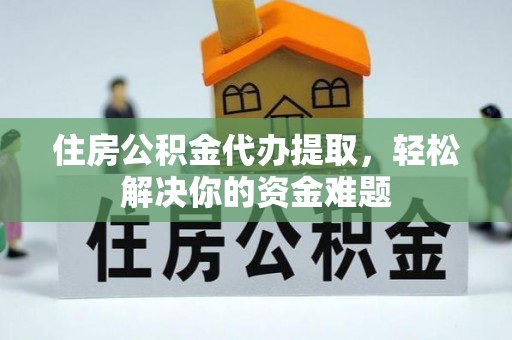 白水住房公积金代办提取，轻松解决你的资金难题