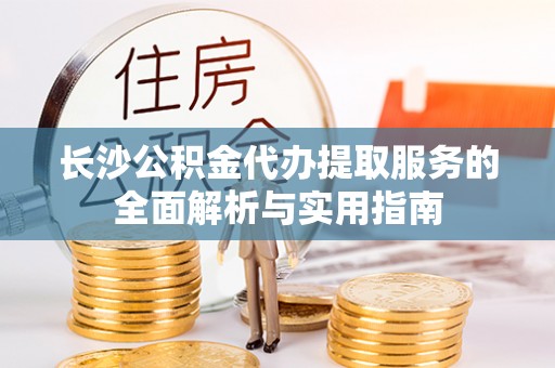 白水长沙公积金代办提取服务的全面解析与实用指南