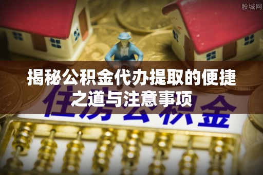 白水揭秘公积金代办提取的便捷之道与注意事项