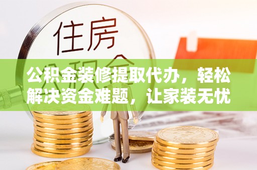 白水公积金装修提取代办，轻松解决资金难题，让家装无忧