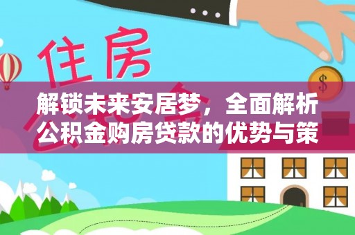 白水解锁未来安居梦，全面解析公积金购房贷款的优势与策略
