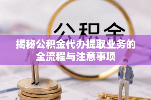 白水揭秘公积金代办提取业务的全流程与注意事项