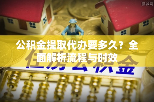 白水公积金提取代办要多久？全面解析流程与时效
