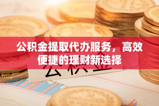 白水公积金提取代办服务，高效便捷的理财新选择