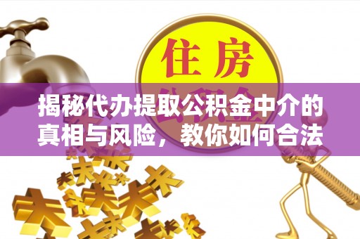 白水揭秘代办提取公积金中介的真相与风险，教你如何合法合规操作