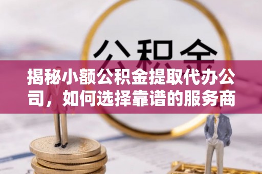 白水揭秘小额公积金提取代办公司，如何选择靠谱的服务商？