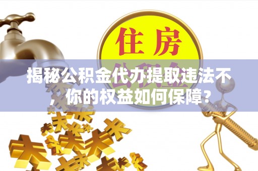 白水揭秘公积金代办提取违法不，你的权益如何保障？
